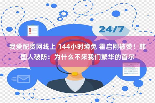 我爱配资网线上 144小时境免 霍启刚被赞！韩国人破防：为什么不来我们繁华的首尔