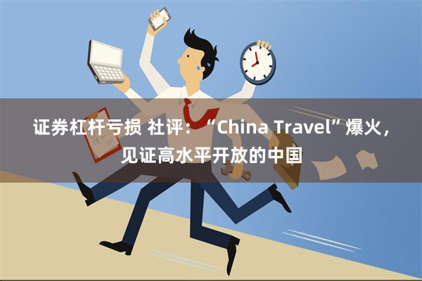 证券杠杆亏损 社评：“China Travel”爆火，见证高水平开放的中国