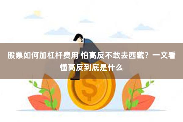 股票如何加杠杆费用 怕高反不敢去西藏？一文看懂高反到底是什么