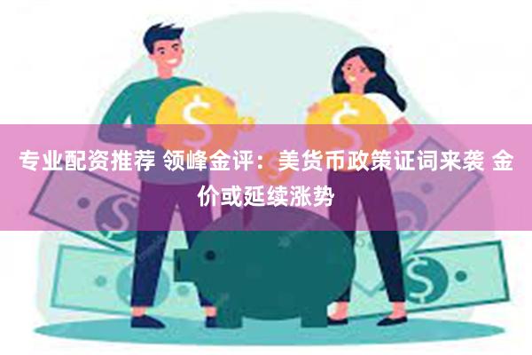 专业配资推荐 领峰金评：美货币政策证词来袭 金价或延续涨势