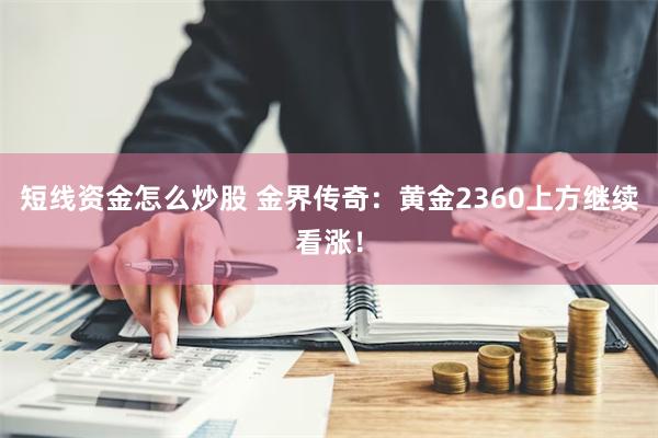 短线资金怎么炒股 金界传奇：黄金2360上方继续看涨！