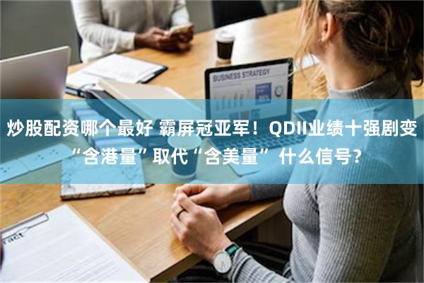 炒股配资哪个最好 霸屏冠亚军！QDII业绩十强剧变 “含港量”取代“含美量” 什么信号？