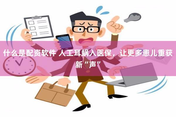 什么是配资软件 人工耳蜗入医保，让更多患儿重获新“声”