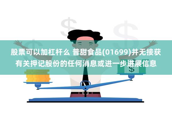 股票可以加杠杆么 普甜食品(01699)并无接获有关押记股份的任何消息或进一步进展信息