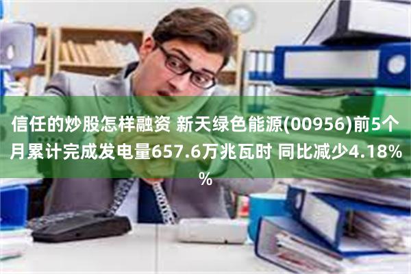 信任的炒股怎样融资 新天绿色能源(00956)前5个月累计完成发电量657.6万兆瓦时 同比减少4.18%