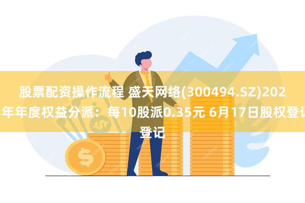 股票配资操作流程 盛天网络(300494.SZ)2023年年度权益分派：每10股派0.35元 6月17日股权登记