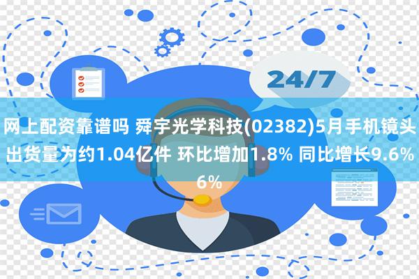 网上配资靠谱吗 舜宇光学科技(02382)5月手机镜头出货量为约1.04亿件 环比增加1.8% 同比增长9.6%