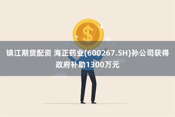 镇江期货配资 海正药业(600267.SH)孙公司获得政府补助1300万元