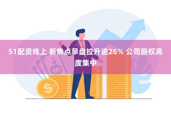 51配资线上 新焦点早盘拉升逾26% 公司股权高度集中