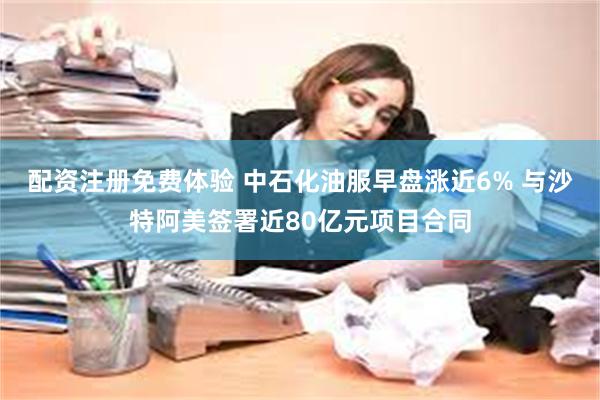 配资注册免费体验 中石化油服早盘涨近6% 与沙特阿美签署近80亿元项目合同