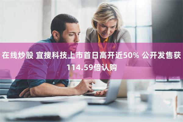 在线炒股 宜搜科技上市首日高开近50% 公开发售获114.59倍认购