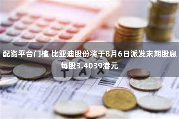 配资平台门槛 比亚迪股份将于8月6日派发末期股息每股3.4039港元