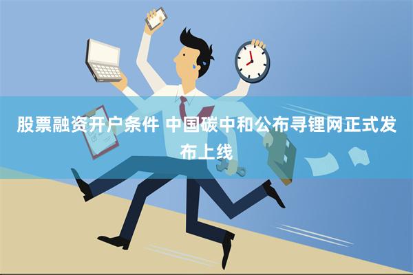 股票融资开户条件 中国碳中和公布寻锂网正式发布上线