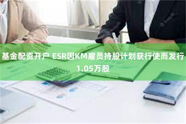 基金配资开户 ESR因KM雇员持股计划获行使而发行1.05万股