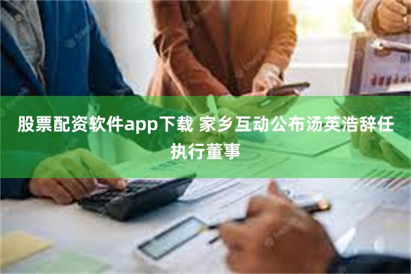 股票配资软件app下载 家乡互动公布汤英浩辞任执行董事