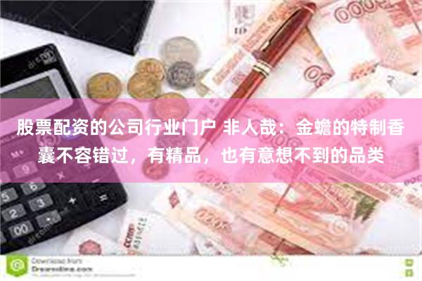 股票配资的公司行业门户 非人哉：金蟾的特制香囊不容错过，有精品，也有意想不到的品类