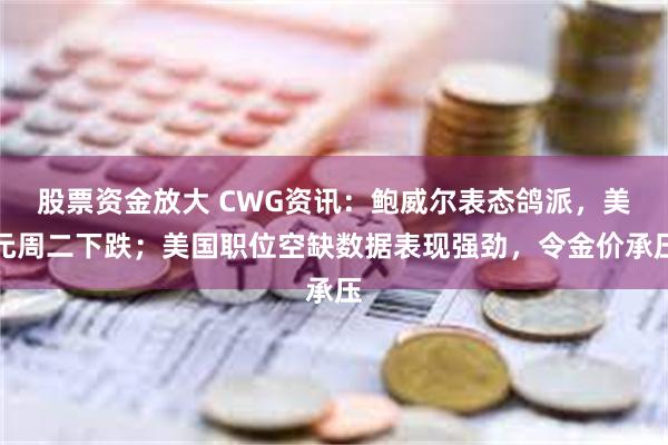 股票资金放大 CWG资讯：鲍威尔表态鸽派，美元周二下跌；美国职位空缺数据表现强劲，令金价承压