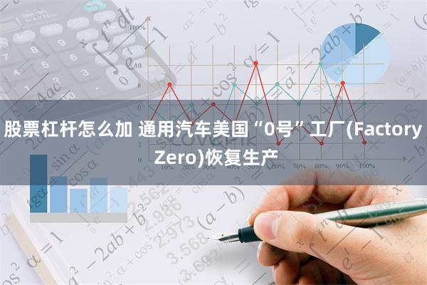 股票杠杆怎么加 通用汽车美国“0号”工厂(Factory Zero)恢复生产