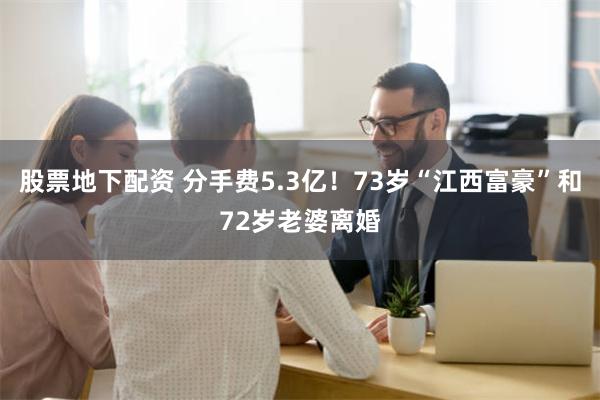 股票地下配资 分手费5.3亿！73岁“江西富豪”和72岁老婆离婚