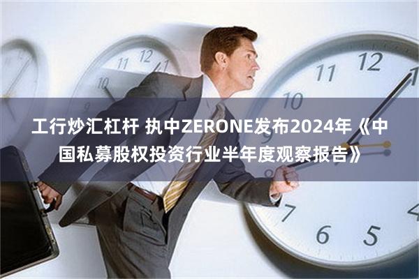 工行炒汇杠杆 执中ZERONE发布2024年《中国私募股权投资行业半年度观察报告》