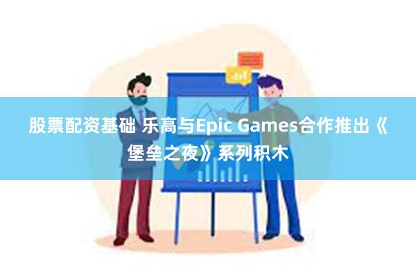 股票配资基础 乐高与Epic Games合作推出《堡垒之夜》系列积木