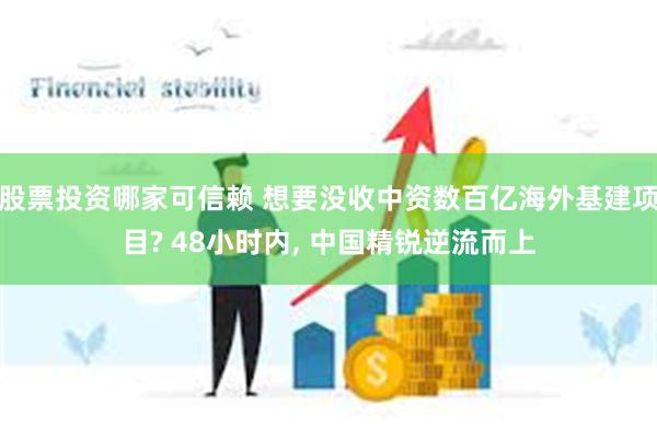 股票投资哪家可信赖 想要没收中资数百亿海外基建项目? 48小时内, 中国精锐逆流而上