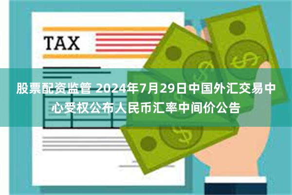 股票配资监管 2024年7月29日中国外汇交易中心受权公布人民币汇率中间价公告