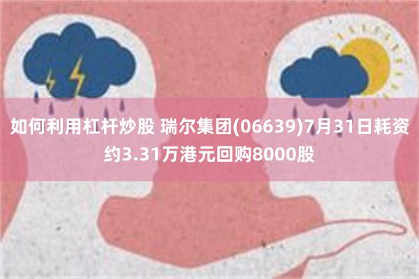 如何利用杠杆炒股 瑞尔集团(06639)7月31日耗资约3.31万港元回购8000股