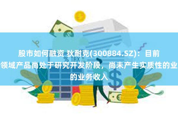 股市如何融资 狄耐克(300884.SZ)：目前脑电波领域产品尚处于研究开发阶段，尚未产生实质性的业务收入