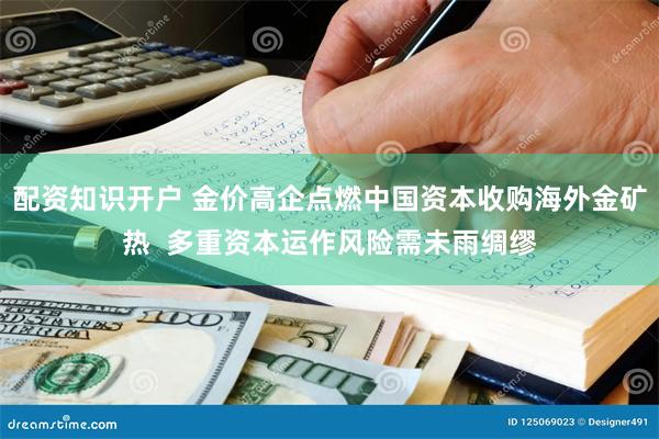 配资知识开户 金价高企点燃中国资本收购海外金矿热  多重资本运作风险需未雨绸缪