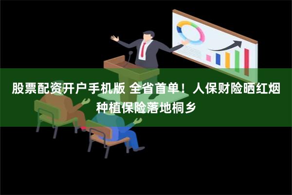 股票配资开户手机版 全省首单！人保财险晒红烟种植保险落地桐乡