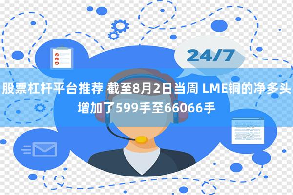 股票杠杆平台推荐 截至8月2日当周 LME铜的净多头增加了599手至66066手