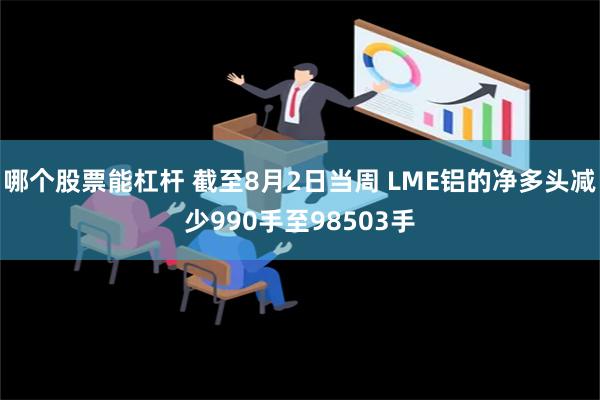 哪个股票能杠杆 截至8月2日当周 LME铝的净多头减少990手至98503手