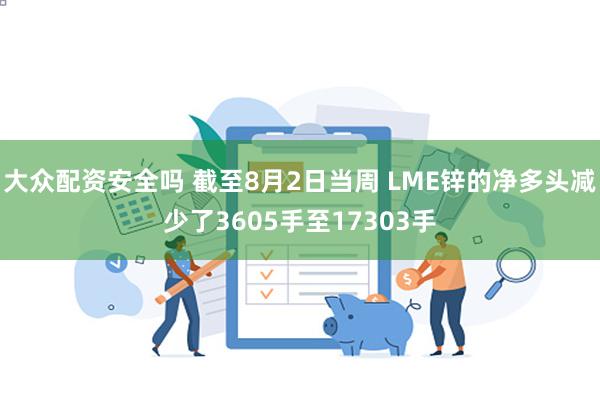 大众配资安全吗 截至8月2日当周 LME锌的净多头减少了3605手至17303手