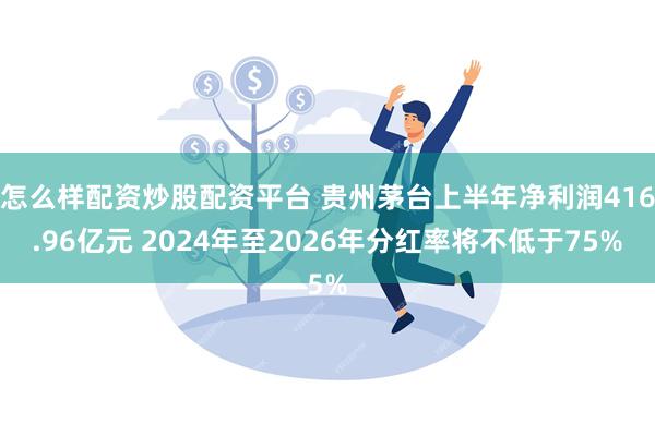 怎么样配资炒股配资平台 贵州茅台上半年净利润416.96亿元 2024年至2026年分红率将不低于75%