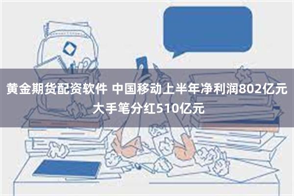 黄金期货配资软件 中国移动上半年净利润802亿元 大手笔分红510亿元