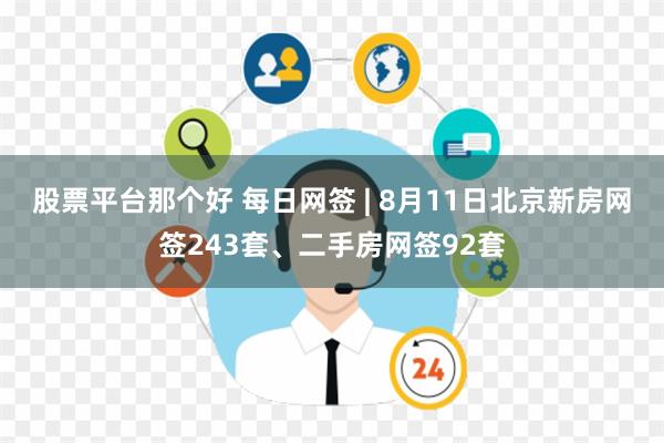 股票平台那个好 每日网签 | 8月11日北京新房网签243套、二手房网签92套