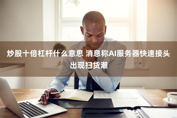 炒股十倍杠杆什么意思 消息称AI服务器快速接头出现扫货潮