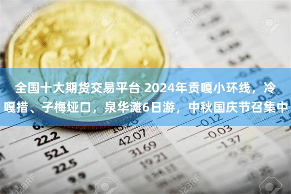 全国十大期货交易平台 2024年贡嘎小环线，冷嘎措、子梅垭口，泉华滩6日游，中秋国庆节召集中