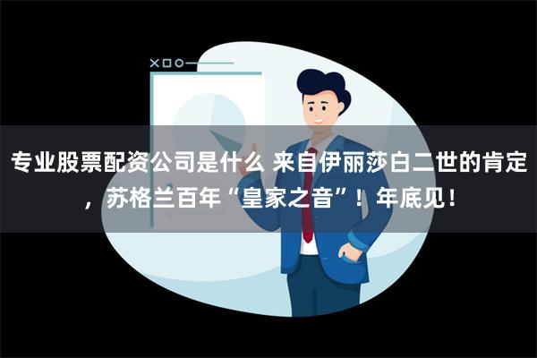 专业股票配资公司是什么 来自伊丽莎白二世的肯定，苏格兰百年“皇家之音”！年底见！