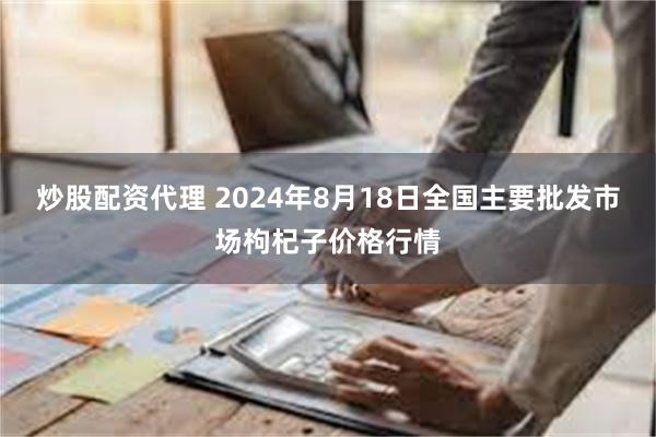 炒股配资代理 2024年8月18日全国主要批发市场枸杞子价格行情