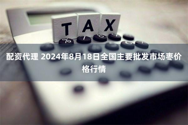 配资代理 2024年8月18日全国主要批发市场枣价格行情