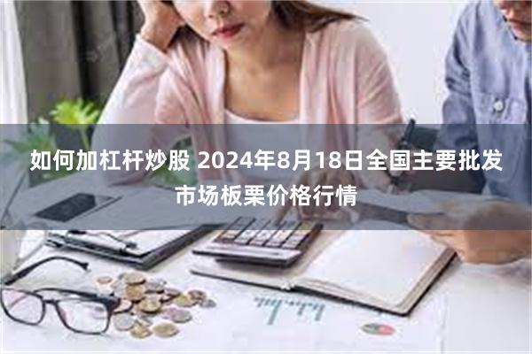 如何加杠杆炒股 2024年8月18日全国主要批发市场板栗价格行情