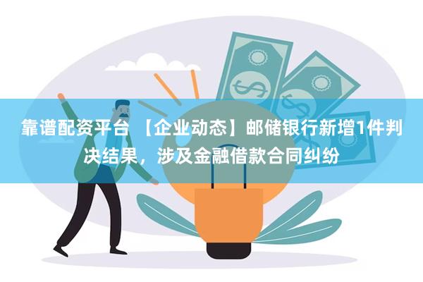 靠谱配资平台 【企业动态】邮储银行新增1件判决结果，涉及金融借款合同纠纷