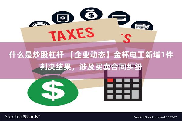 什么是炒股杠杆 【企业动态】金杯电工新增1件判决结果，涉及买卖合同纠纷