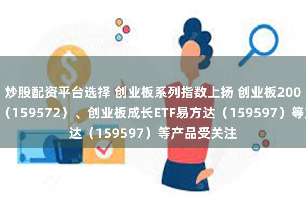 炒股配资平台选择 创业板系列指数上扬 创业板200ETF易方达（159572）、创业板成长ETF易方达（159597）等产品受关注