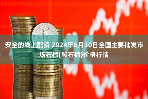 安全的线上配资 2024年8月30日全国主要批发市场石榴(酸石榴)价格行情