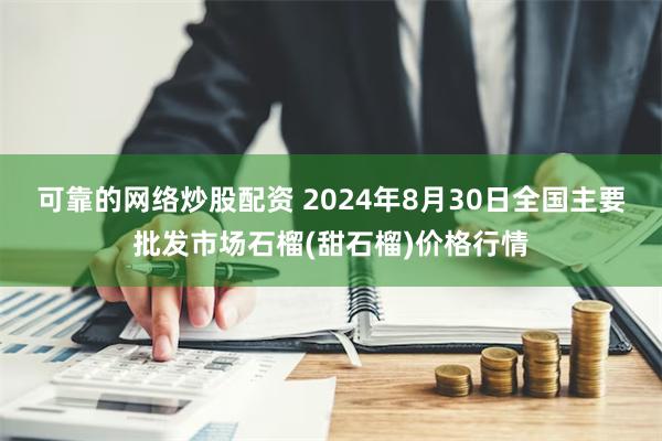 可靠的网络炒股配资 2024年8月30日全国主要批发市场石榴(甜石榴)价格行情