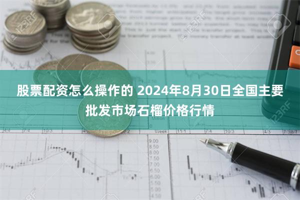 股票配资怎么操作的 2024年8月30日全国主要批发市场石榴价格行情