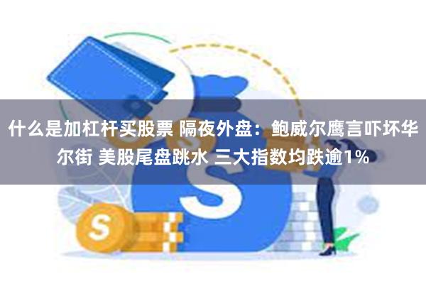 什么是加杠杆买股票 隔夜外盘：鲍威尔鹰言吓坏华尔街 美股尾盘跳水 三大指数均跌逾1%